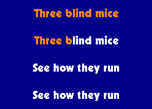 Three blind mice
Three blind mice

See how they run

See how they run