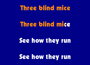 Three blind mice
Three blind mice

See how they run

See how they run