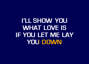 I'LL SHOW YOU
WHAT LOVE IS

IF YOU LET ME LAY
YOU DOWN