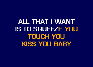 ALL THAT I WANT
IS TO SQUEEZE YOU
TOUCH YOU
KISS YOU BABY

g