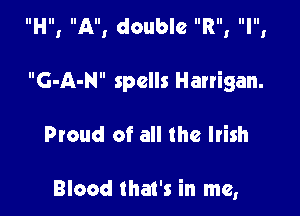 IIHIII AllI double IIRIII IllllI

G-A-N spells Harrigan.

Proud of all the Irish

Blood that's in me,