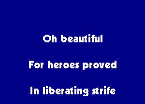 Oh beautiful

For heroes proved

Thy liberty and law