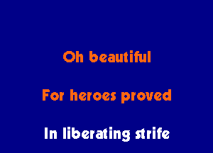 Oh beautiful

For heroes proved

In liberating strife