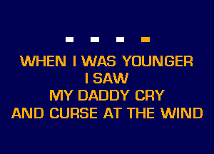 WHEN I WAS YOUNGER
I SAW
MY DADDY CRY

AND CURSE AT THE WIND