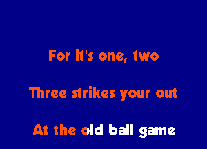 For it's one, two

Three strikes your out

At the old ball game