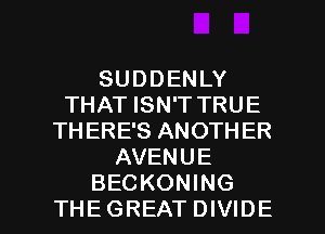 SUDDENLY
THAT ISN'T TRUE
THERE'S ANOTHER
AVENUE

BECKONING
THEGREATDIVIDE l