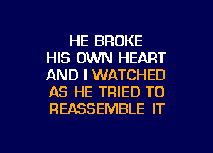 HE BROKE
HIS OWN HEART
AND I WATCHED

AS HE TRIED TO
REASSEMBLE IT