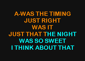 A-WAS THETIMING
JUST RIGHT
WAS IT
JUST THAT THE NIGHT
WAS 80 SWEET
ITHINK ABOUT THAT