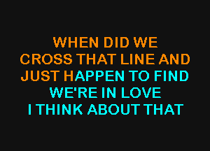 WHEN DID WE
CROSS THAT LINE AND
JUST HAPPEN TO FIND

WE'RE IN LOVE

ITHINK ABOUT THAT