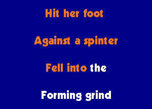 Hit her foot
Against a spinter

Fell into the

Forming grind