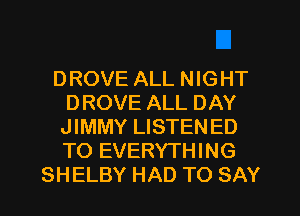 DROVE ALL NIGHT
DROVE ALL DAY
JIMMY LISTENED
TO EVERYTHING
SHELBY HAD TO SAY