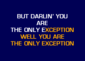 BUT DARLIN' YOU
ARE
THE ONLY EXCEPTION
WELL YOU ARE
THE ONLY EXCEPTION
