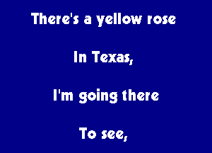 There's a yellow rose

In Texas,

I'm going there

To see,