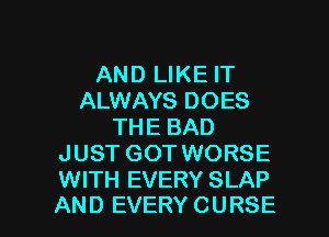 AND LIKE IT
ALWAYS DOES
THE BAD
JUST GOT WORSE
WITH EVERY SLAP

AND EVERY CURSE l