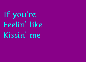 If you're
Feelin' like

Kissin' me