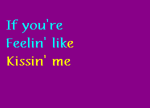 If you're
Feelin' like

Kissin' me