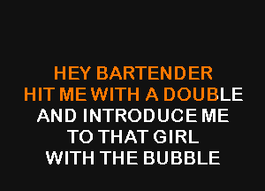 HEY BARTENDER
HIT MEWITH A DOUBLE
AND INTRODUCEME
T0 THATGIRL
WITH THE BUBBLE