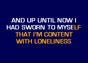 AND UP UNTIL NOW I
HAD SWURN TU MYSELF
THAT I'M CONTENT
WITH LONELINESS
