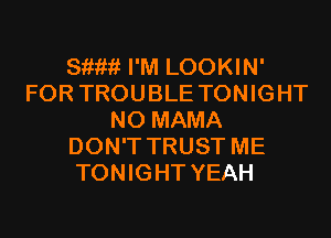 811???? I'M LOOKIN'
FOR TROUBLE TONIGHT
N0 MAMA
DON'T TRUST ME
TONIGHT YEAH