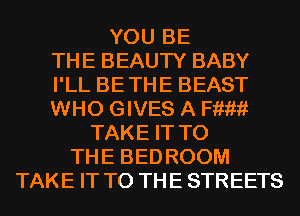 YOU BE
THE BEAUTY BABY
I'LL BETHE BEAST
WHO GIVES A Hum
TAKE IT TO
THE BED ROOM
TAKE IT TO THE STREETS