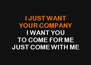 I JUST WANT
YOUR COMPANY

I WANT YOU
TO COME FOR ME
JUST COME WITH ME