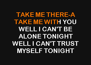 TAKE METHERE-A
TAKE MEWITH YOU
WELL I CAN'T BE
ALONETONIGHT
WELL I CAN'T TRUST
MYSELF TONIGHT