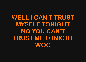 WELL I CAN'T TRUST
MYSELF TONIGHT
NO YOU CAN'T
TRUST METONIGHT
WOO