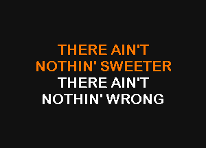 THERE AIN'T
NOTHIN' SWEETER

THERE AIN'T
NOTHIN' WRONG