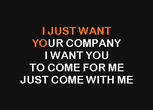 I JUST WANT
YOUR COMPANY

I WANT YOU
TO COME FOR ME
JUST COME WITH ME