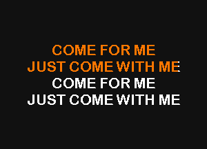 COME FOR ME
JUST COMEWITH ME
COME FOR ME
JUST COMEWITH ME