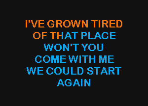 I'VE GROWN TIRED
OF THAT PLACE
WON'T YOU
COMEWITH ME
WE COULD START

AGAIN I