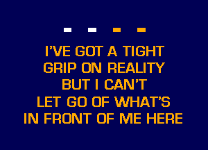 I'VE GOT A TIGHT
GRIP ON REALITY
BUT I CAN'T
LET GO OF WHAT'S
IN FRONT OF ME HERE