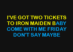 I'VE GOT TWO TICKETS

T0 IRON MAIDEN BABY

COMEWITH ME FRIDAY
DON'T SAY MAYBE