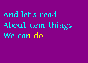 And let's read
About dem things

We can do