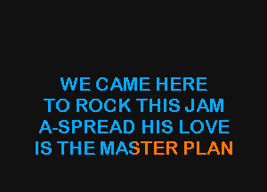 WE CAME HERE
TO ROCK THIS JAM
A-SPREAD HIS LOVE
IS THE MASTER PLAN

g
