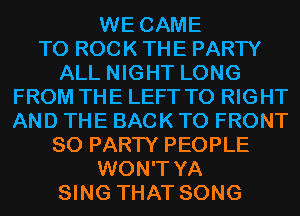 WE CAME
T0 ROCK THE PARTY
ALL NIGHT LONG
FROM THE LEFT T0 RIGHT
AND THE BACK TO FRONT
SO PARTY PEOPLE
WON'T YA
SING THAT SONG