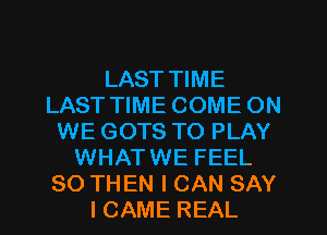 LAST TIME
LAST TIME COME ON
WE GOTS TO PLAY
WHATWE FEEL
SO THEN I CAN SAY
I CAME REAL