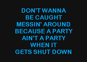 DON'T WANNA
BE CAUGHT
MESSIN' AROUND
BECAUSE A PARTY
AIN'T A PARTY
WHEN IT

GETS SHUT DOWN l