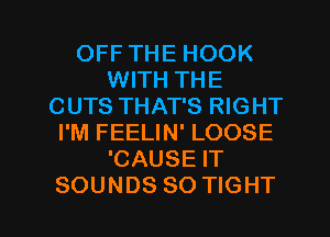OFF THE HOOK
WITH THE
CUTS THAT'S RIGHT
I'M FEELIN' LOOSE
'CAUSE IT

SOUNDS SO TIGHT l