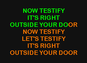 NOW TESTIFY
IT'S RIGHT
OUTSIDE YOUR DOOR
NOW TESTIFY
LET'S TESTIFY
IT'S RIGHT
OUTSIDE YOUR DOOR