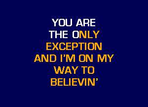 YOU ARE
THE UN LY
EXCEPTION

AND I'M ON MY
WAY TO
BELIEVIN'