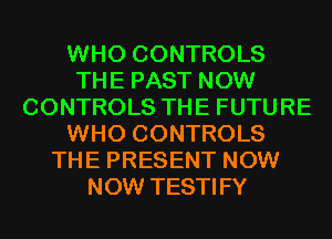 WHO CONTROLS
THE PAST NOW
CONTROLS THE FUTURE
WHO CONTROLS
THE PRESENT NOW
NOW TESTIFY