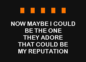 EIEIEIDU

NOW MAYBE I COULD
BE THE ONE
THEY ADORE
THAT COULD BE

MY REPUTATION l