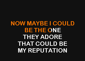 NOW MAYBE I COULD
BE THE ONE
THEY ADORE
THAT COULD BE

MY REPUTATION l