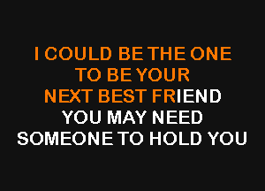 I COULD BETHEONE
T0 BEYOUR
NEXT BEST FRIEND
YOU MAY NEED
SOMEONETO HOLD YOU