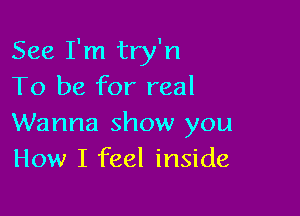 See I'm try'n
To be for real

Wanna show you
How I feel inside