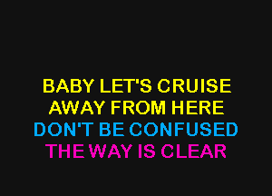BABY LET'S CRUISE
AWAY FROM HERE
DON'T BE CONFUSED