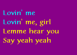 Lovin' me
Lovin' me, girl

Lemme hear you
Say yeah yeah