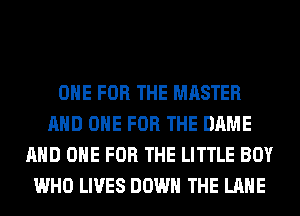 ONE FOR THE MASTER
AND ONE FOR THE DAME
AND ONE FOR THE LITTLE BOY
WHO LIVES DOWN THE LANE