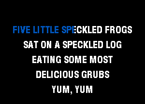FIVE LITTLE SPECKLED FROGS
SAT 0 A SPECKLED LOG
EATING SOME MOST
DELICIOUS GRUBS
YUM, YUM